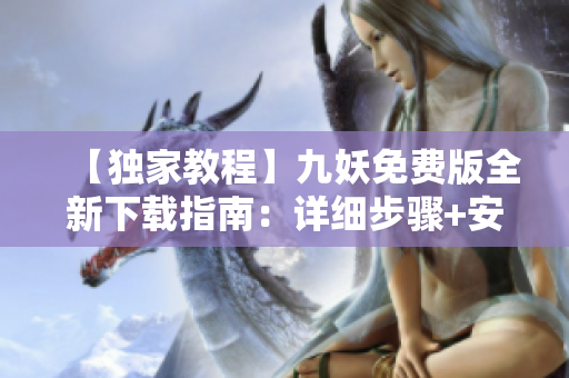 【獨(dú)家教程】九妖免費(fèi)版全新下載指南：詳細(xì)步驟+安全保障！