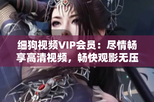 細(xì)狗視頻VIP會(huì)員：盡情暢享高清視頻，暢快觀影無(wú)壓力