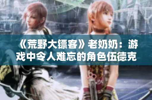 《荒野大鏢客》老奶奶：游戲中令人難忘的角色伍德克蘭家族的老奶奶