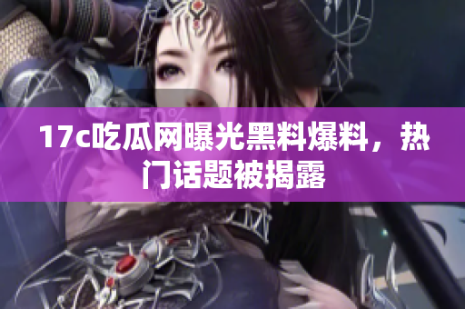 17c吃瓜網(wǎng)曝光黑料爆料，熱門話題被揭露