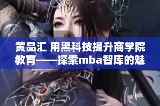 黃品匯 用黑科技提升商學(xué)院教育——探索mba智庫(kù)的魅力
