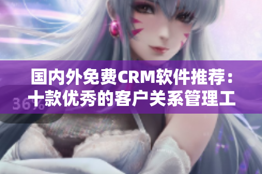 國(guó)內(nèi)外免費(fèi)CRM軟件推薦：十款優(yōu)秀的客戶關(guān)系管理工具