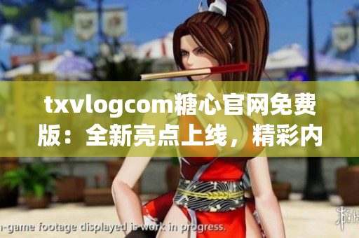 txvlogcom糖心官網(wǎng)免費(fèi)版：全新亮點(diǎn)上線，精彩內(nèi)容盡在其中