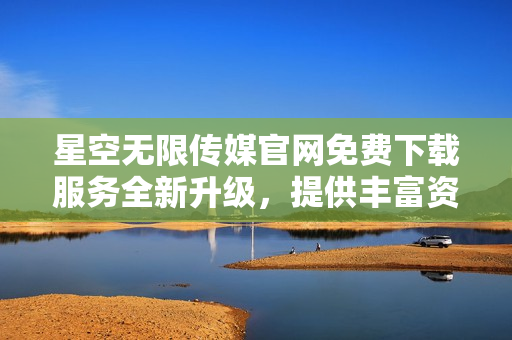 星空無限傳媒官網(wǎng)免費(fèi)下載服務(wù)全新升級(jí)，提供豐富資源資源免費(fèi)獲取