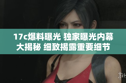 17c爆料曝光 獨(dú)家曝光內(nèi)幕大揭秘 細(xì)致揭露重要細(xì)節(jié)