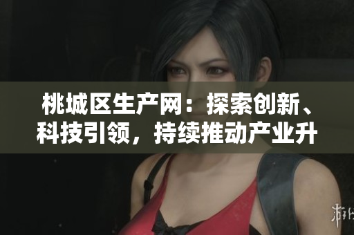 桃城區(qū)生產(chǎn)網(wǎng)：探索創(chuàng)新、科技引領(lǐng)，持續(xù)推動產(chǎn)業(yè)升級和發(fā)展
