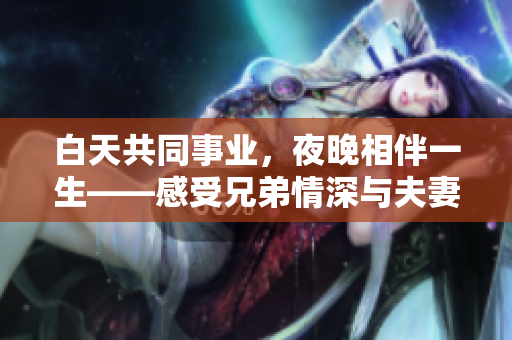 白天共同事業(yè)，夜晚相伴一生——感受兄弟情深與夫妻情濃