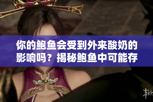 你的鮑魚會受到外來酸奶的影響嗎？揭秘鮑魚中可能存在的酸奶成分