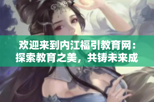 歡迎來到內(nèi)江福引教育網(wǎng)：探索教育之美，共鑄未來成長之路