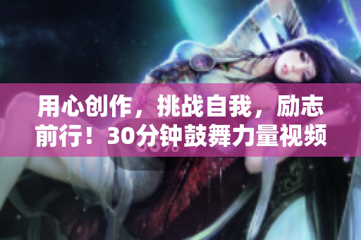 用心創(chuàng)作，挑戰(zhàn)自我，勵(lì)志前行！30分鐘鼓舞力量視頻，喚醒心靈，啟迪思維！