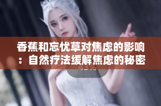 香蕉和忘憂草對(duì)焦慮的影響：自然療法緩解焦慮的秘密