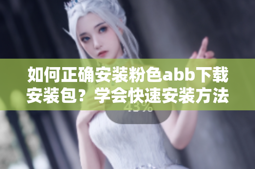 如何正確安裝粉色abb下載安裝包？學(xué)會(huì)快速安裝方法