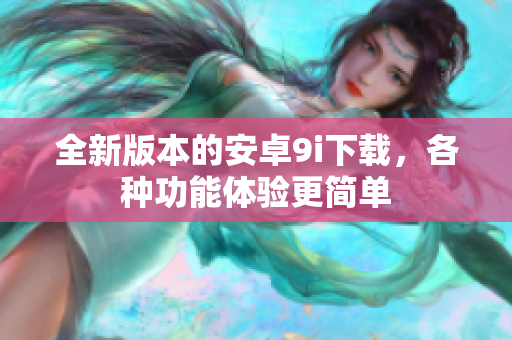 全新版本的安卓9i下載，各種功能體驗更簡單