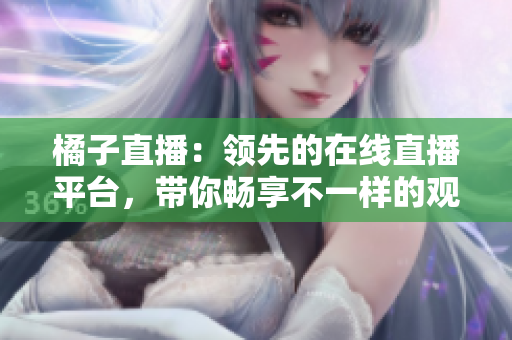 橘子直播：領(lǐng)先的在線直播平臺(tái)，帶你暢享不一樣的觀看體驗(yàn)