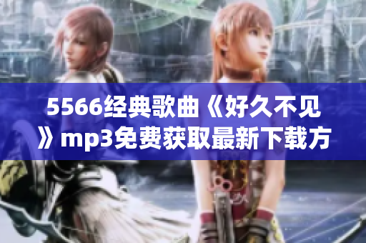 5566經(jīng)典歌曲《好久不見》mp3免費獲取最新下載方式
