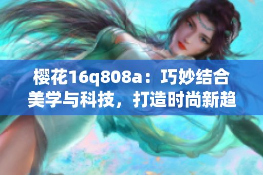 櫻花16q808a：巧妙結(jié)合美學與科技，打造時尚新趨勢