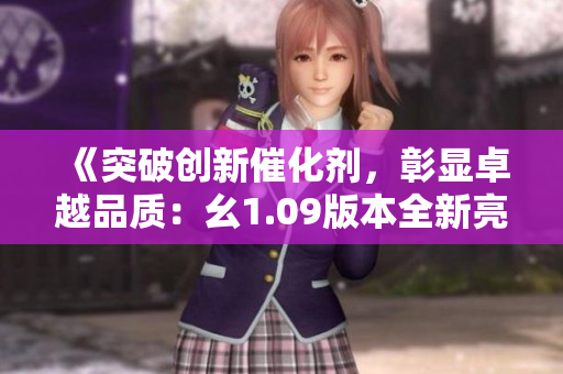 《突破創(chuàng)新催化劑，彰顯卓越品質(zhì)：幺1.09版本全新亮相》