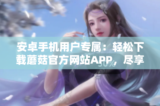 安卓手機(jī)用戶專屬：輕松下載蘑菇官方網(wǎng)站APP，盡享便捷服務(wù)