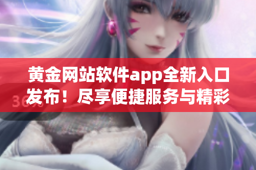 黃金網(wǎng)站軟件app全新入口發(fā)布！盡享便捷服務與精彩內(nèi)容
