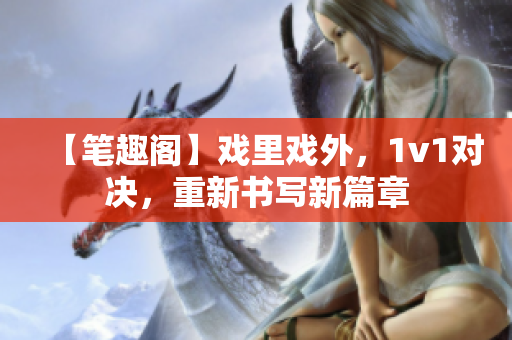 【筆趣閣】戲里戲外，1v1對決，重新書寫新篇章