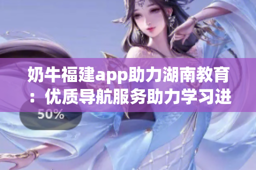 奶牛福建app助力湖南教育：優(yōu)質(zhì)導航服務助力學習進步