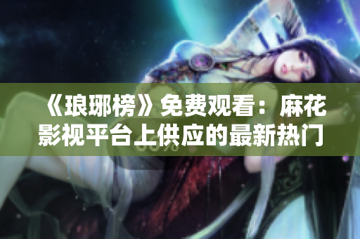 《瑯琊榜》免費(fèi)觀看：麻花影視平臺(tái)上供應(yīng)的最新熱門(mén)電視劇