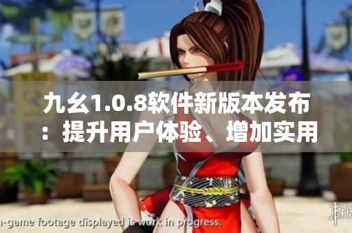 九幺1.0.8軟件新版本發(fā)布：提升用戶體驗(yàn)、增加實(shí)用功能及修復(fù)問(wèn)題