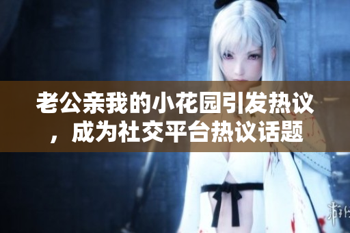 老公親我的小花園引發(fā)熱議，成為社交平臺熱議話題