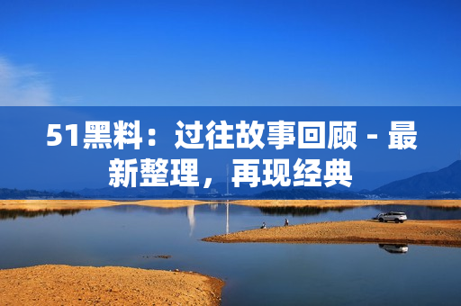 51黑料：過往故事回顧 - 最新整理，再現(xiàn)經(jīng)典