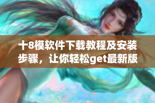 十8模軟件下載教程及安裝步驟，讓你輕松get最新版！