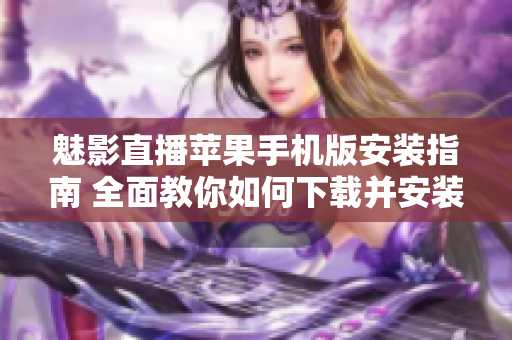 魅影直播蘋(píng)果手機(jī)版安裝指南 全面教你如何下載并安裝最新版本