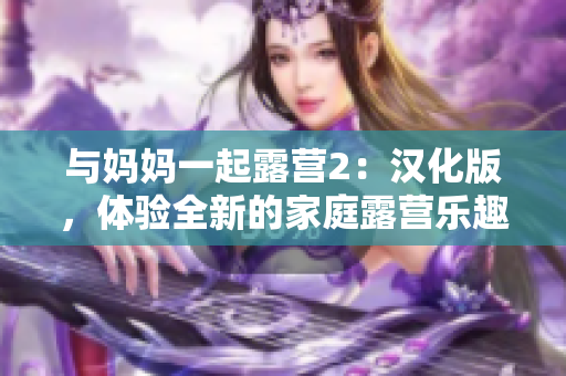 與媽媽一起露營2：漢化版，體驗(yàn)全新的家庭露營樂趣