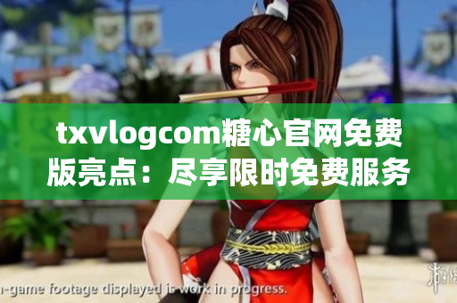 txvlogcom糖心官網(wǎng)免費(fèi)版亮點(diǎn)：盡享限時(shí)免費(fèi)服務(wù)，精彩內(nèi)容盡收眼底