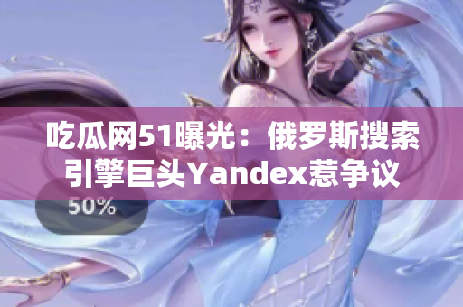 吃瓜網(wǎng)51曝光：俄羅斯搜索引擎巨頭Yandex惹爭議