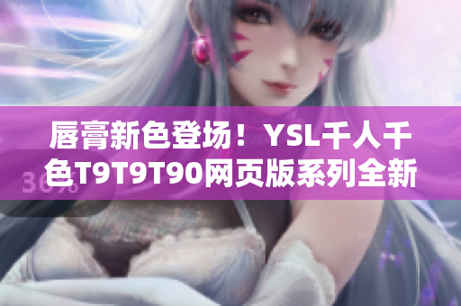 唇膏新色登場！YSL千人千色T9T9T90網(wǎng)頁版系列全新上線，多款潮流色號等你選購