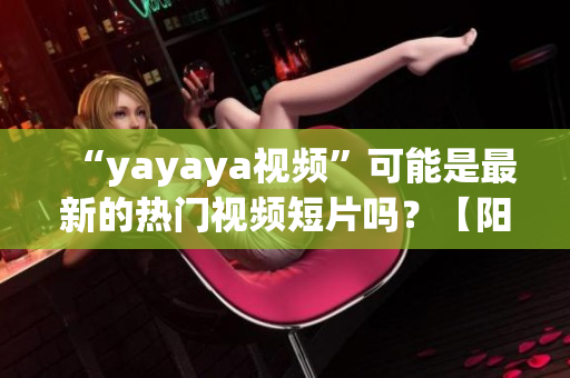 “yayaya視頻”可能是最新的熱門視頻短片嗎？【陽光宅男】
