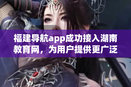 福建導(dǎo)航app成功接入湖南教育網(wǎng)，為用戶提供更廣泛的教育服務(wù)
