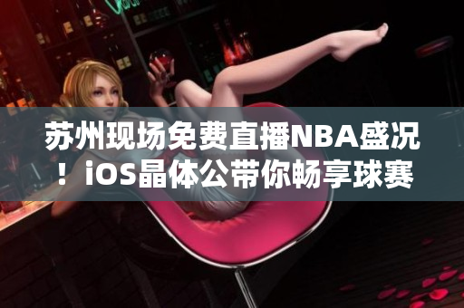 蘇州現(xiàn)場免費(fèi)直播NBA盛況！iOS晶體公帶你暢享球賽風(fēng)采