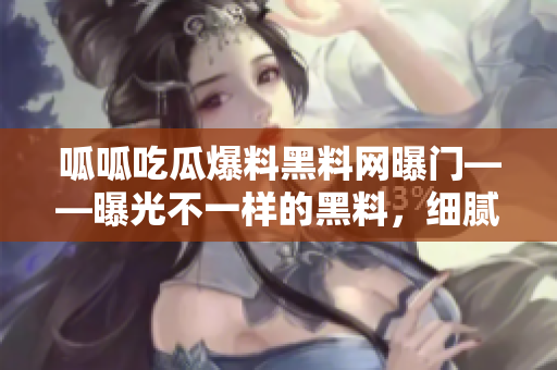 呱呱吃瓜爆料黑料網(wǎng)曝門——曝光不一樣的黑料，細膩揭秘！