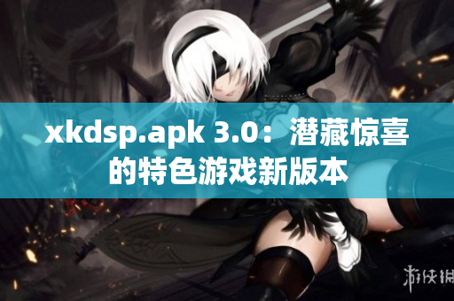 xkdsp.apk 3.0：潛藏驚喜的特色游戲新版本