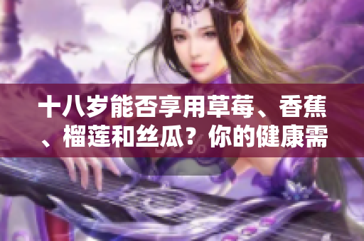 十八歲能否享用草莓、香蕉、榴蓮和絲瓜？你的健康需要知道！