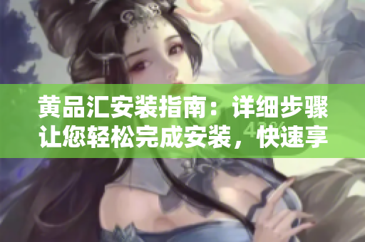 黃品匯安裝指南：詳細(xì)步驟讓您輕松完成安裝，快速享受便捷生活