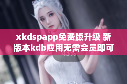 xkdspapp免費(fèi)版升級(jí) 新版本kdb應(yīng)用無(wú)需會(huì)員即可使用