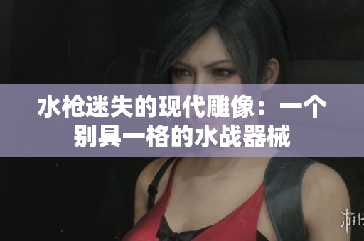 水槍迷失的現(xiàn)代雕像：一個(gè)別具一格的水戰(zhàn)器械