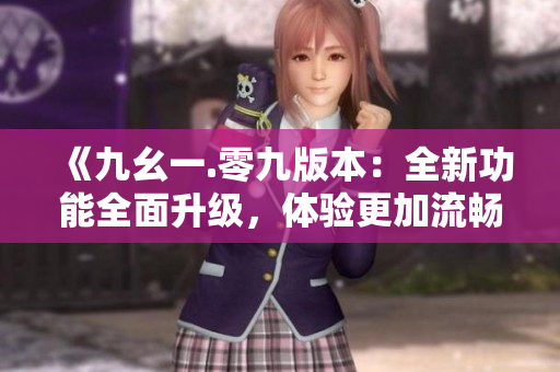 《九幺一.零九版本：全新功能全面升級，體驗更加流暢穩(wěn)定》