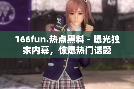 166fun.熱點黑料 - 曝光獨家內(nèi)幕，驚爆熱門話題