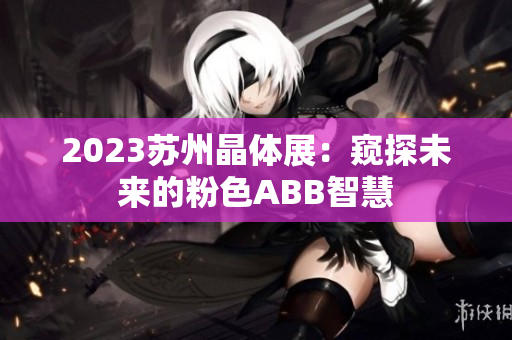 2023蘇州晶體展：窺探未來(lái)的粉色ABB智慧