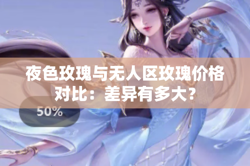 夜色玫瑰與無(wú)人區(qū)玫瑰價(jià)格對(duì)比：差異有多大？