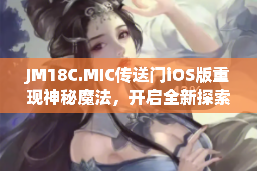 JM18C.MIC傳送門iOS版重現(xiàn)神秘魔法，開啟全新探索之旅