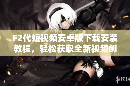 F2代短視頻安卓版下載安裝教程，輕松獲取全新視頻創(chuàng)作體驗(yàn)!